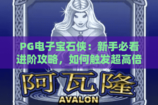 PG电子宝石侠：新手必看进阶攻略，如何触发超高倍率宝石连击？