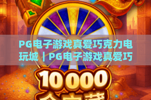 PG电子游戏真爱巧克力电玩城|PG电子游戏真爱巧克力电玩城有哪些特色玩法?PG电子游戏真爱巧克力电玩城新手入门指南 PG电子游戏真爱巧克力电玩城|PG电子游戏真爱巧克力电玩城有哪些特色玩法?PG电子游戏真爱巧克力电玩城新手入门指南