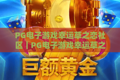 PG电子游戏幸运草之恋社区|PG电子游戏幸运草之恋社区玩法攻略|PG电子游戏幸运草之恋社区玩家交流指南 PG电子游戏幸运草之恋社区|PG电子游戏幸运草之恋社区玩法攻略|PG电子游戏幸运草之恋社区玩家交流指南