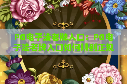 PG电子法老牌入口:PG电子法老牌入口如何辨别正规性?PG电子法老牌入口新手入门指南 PG电子法老牌入口:PG电子法老牌入口如何辨别正规性?PG电子法老牌入口新手入门指南