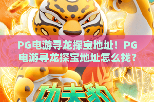 PG电游寻龙探宝地址!PG电游寻龙探宝地址怎么找?PG电游寻龙探宝地址获取全指南 PG电游寻龙探宝地址!PG电游寻龙探宝地址怎么找?PG电游寻龙探宝地址获取全指南