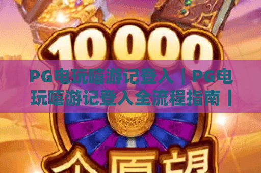 PG电玩嘻游记登入|PG电玩嘻游记登入全流程指南|PG电玩嘻游记登入常见问题解答 PG电玩嘻游记登入|PG电玩嘻游记登入全流程指南|PG电玩嘻游记登入常见问题解答