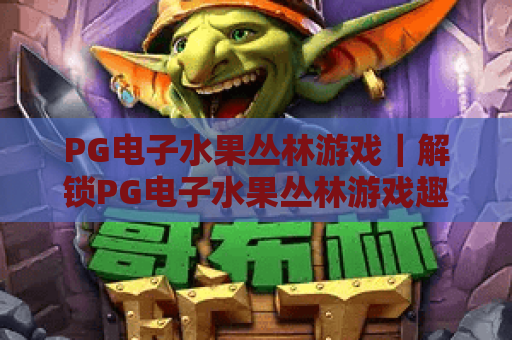 PG电子水果丛林游戏|解锁PG电子水果丛林游戏趣味玩法,揭秘PG电子水果丛林游戏高分技巧 PG电子水果丛林游戏|解锁PG电子水果丛林游戏趣味玩法,揭秘PG电子水果丛林游戏高分技巧
