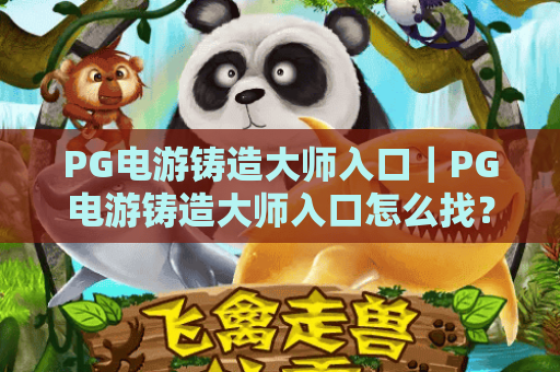 PG电游铸造大师入口|PG电游铸造大师入口怎么找?PG电游铸造大师入口新手快速上手指南 PG电游铸造大师入口|PG电游铸造大师入口怎么找?PG电游铸造大师入口新手快速上手指南