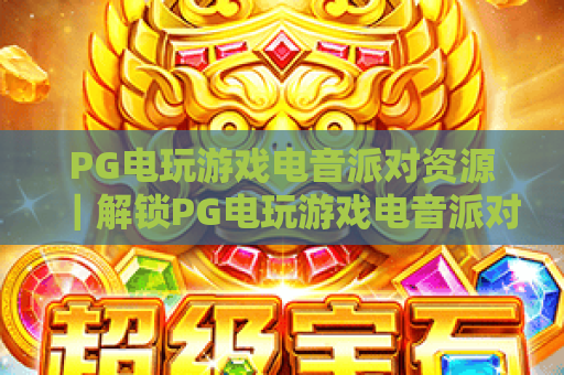 PG电玩游戏电音派对资源|解锁PG电玩游戏电音派对资源新玩法|获取PG电玩游戏电音派对资源全指南 PG电玩游戏电音派对资源|解锁PG电玩游戏电音派对资源新玩法|获取PG电玩游戏电音派对资源全指南