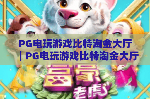 PG电玩游戏比特淘金大厅|PG电玩游戏比特淘金大厅玩法攻略|PG电玩游戏比特淘金大厅新手入门指南 PG电玩游戏比特淘金大厅|PG电玩游戏比特淘金大厅玩法攻略|PG电玩游戏比特淘金大厅新手入门指南
