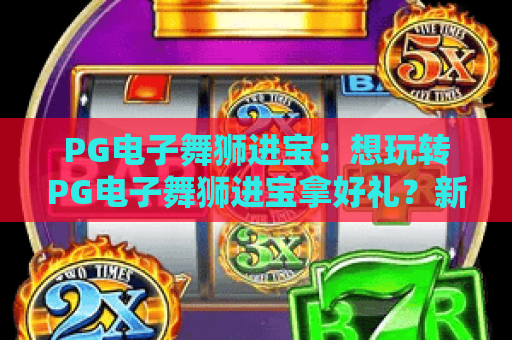 PG电子舞狮进宝：想玩转PG电子舞狮进宝拿好礼？新春财运buff拉满的玩法攻略来啦！