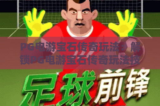 PG电游宝石传奇玩法:解锁PG电游宝石传奇玩法技巧,掌握PG电游宝石传奇玩法进阶攻略 PG电游宝石传奇玩法:解锁PG电游宝石传奇玩法技巧,掌握PG电游宝石传奇玩法进阶攻略