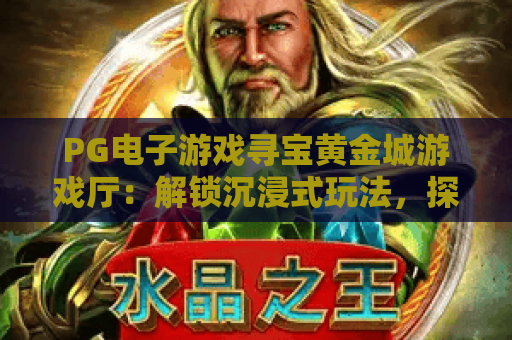 PG电子游戏寻宝黄金城游戏厅:解锁沉浸式玩法,探索PG电子游戏寻宝黄金城游戏厅的独家福利 PG电子游戏寻宝黄金城游戏厅:解锁沉浸式玩法,探索PG电子游戏寻宝黄金城游戏厅的独家福利