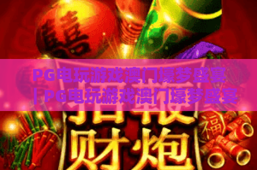 PG电玩游戏澳门壕梦盛宴|PG电玩游戏澳门壕梦盛宴:解锁沉浸式博彩娱乐新体验|PG电玩游戏澳门壕梦盛宴:2026年玩家必玩指南 PG电玩游戏澳门壕梦盛宴|PG电玩游戏澳门壕梦盛宴:解锁沉浸式博彩娱乐新体验|PG电玩游戏澳门壕梦盛宴:2026年玩家必玩指南