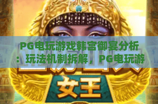 PG电玩游戏韩宫御宴分析:玩法机制拆解,PG电玩游戏韩宫御宴分析:奖励体系揭秘,PG电玩游戏韩宫御宴分析:玩家体验优化 PG电玩游戏韩宫御宴分析:玩法机制拆解,PG电玩游戏韩宫御宴分析:奖励体系揭秘,PG电玩游戏韩宫御宴分析:玩家体验优化