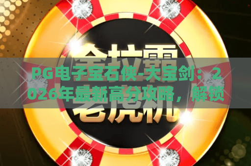 PG电子宝石侠-大宝剑：2026年最新高分攻略，解锁隐藏福利全指南！