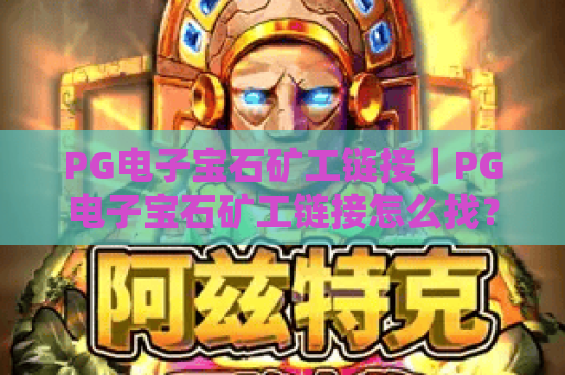 PG电子宝石矿工链接|PG电子宝石矿工链接怎么找?安全获取PG电子宝石矿工链接全指南 PG电子宝石矿工链接|PG电子宝石矿工链接怎么找?安全获取PG电子宝石矿工链接全指南
