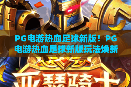 PG电游热血足球新版!PG电游热血足球新版玩法焕新升级,PG电游热血足球新版解锁沉浸式绿茵体验 PG电游热血足球新版!PG电游热血足球新版玩法焕新升级,PG电游热血足球新版解锁沉浸式绿茵体验