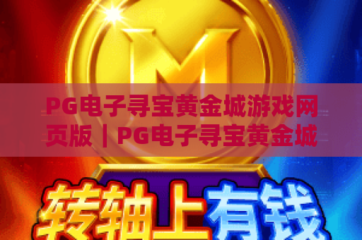 PG电子寻宝黄金城游戏网页版|PG电子寻宝黄金城游戏网页版玩法攻略|PG电子寻宝黄金城游戏网页版特色解析 PG电子寻宝黄金城游戏网页版|PG电子寻宝黄金城游戏网页版玩法攻略|PG电子寻宝黄金城游戏网页版特色解析