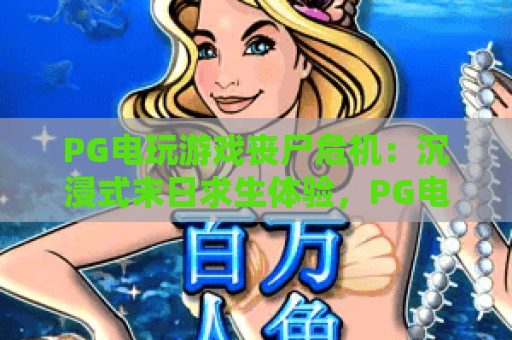 PG电玩游戏丧尸危机：沉浸式末日求生体验，PG电玩游戏丧尸危机带你解锁硬核玩法，PG电玩游戏丧尸危机打造指尖惊悚盛宴