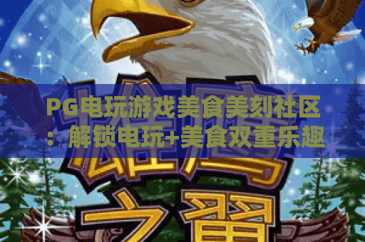 PG电玩游戏美食美刻社区：解锁电玩+美食双重乐趣，PG电玩游戏美食美刻社区打造玩家专属社交阵地，PG电玩游戏美食美刻社区开启休闲娱乐新潮流