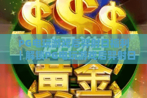 PG电玩游戏后羿射日福利|解锁PG电玩游戏后羿射日福利攻略|PG电玩游戏后羿射日福利领取全指南 PG电玩游戏后羿射日福利|解锁PG电玩游戏后羿射日福利攻略|PG电玩游戏后羿射日福利领取全指南