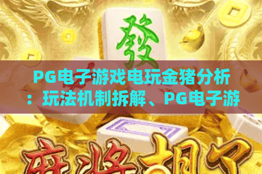 PG电子游戏电玩金猪分析:玩法机制拆解、PG电子游戏电玩金猪分析:收益概率解析、PG电子游戏电玩金猪分析:实战技巧分享 PG电子游戏电玩金猪分析:玩法机制拆解、PG电子游戏电玩金猪分析:收益概率解析、PG电子游戏电玩金猪分析:实战技巧分享