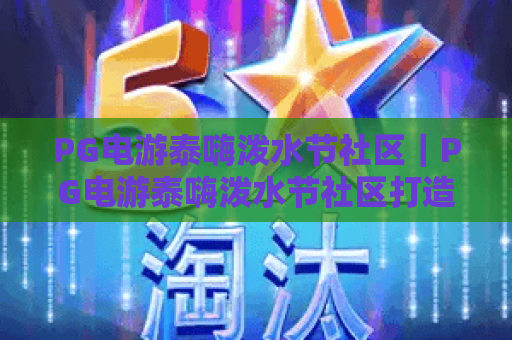 PG电游泰嗨泼水节社区｜PG电游泰嗨泼水节社区打造沉浸式狂欢体验｜PG电游泰嗨泼水节社区解锁专属福利玩法