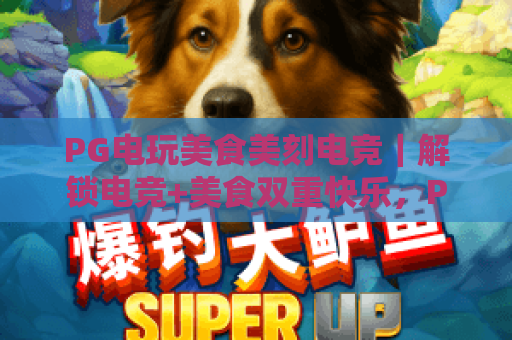 PG电玩美食美刻电竞｜解锁电竞+美食双重快乐，PG电玩美食美刻电竞打造沉浸式娱乐新体验，PG电玩美食美刻电竞开启休闲生活新范式