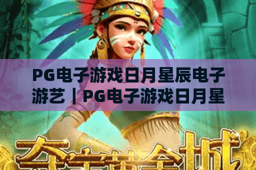 PG电子游戏日月星辰电子游艺｜PG电子游戏日月星辰电子游艺玩法攻略全解析｜PG电子游戏日月星辰电子游艺新手快速上手指南