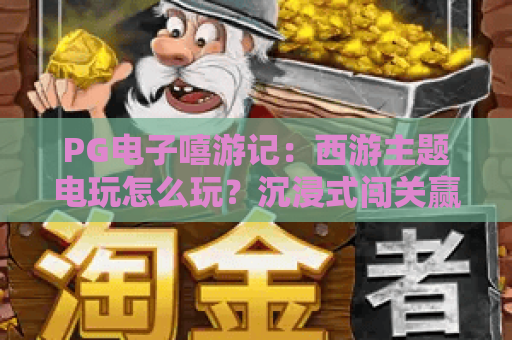 PG电子嘻游记：西游主题电玩怎么玩？沉浸式闯关赢专属福利全攻略