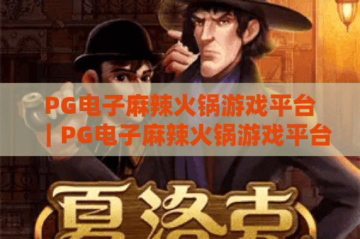 PG电子麻辣火锅游戏平台|PG电子麻辣火锅游戏平台:沉浸式川味博弈新体验|PG电子麻辣火锅游戏平台:解锁趣味赢奖新玩法 PG电子麻辣火锅游戏平台|PG电子麻辣火锅游戏平台:沉浸式川味博弈新体验|PG电子麻辣火锅游戏平台:解锁趣味赢奖新玩法