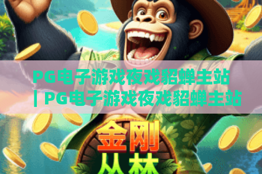 PG电子游戏夜戏貂蝉主站|PG电子游戏夜戏貂蝉主站玩法全解析|PG电子游戏夜戏貂蝉主站新手进阶指南 PG电子游戏夜戏貂蝉主站|PG电子游戏夜戏貂蝉主站玩法全解析|PG电子游戏夜戏貂蝉主站新手进阶指南