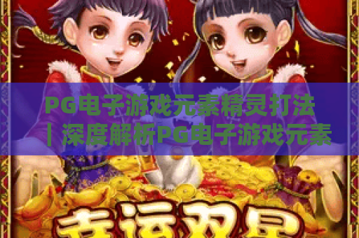 PG电子游戏元素精灵打法｜深度解析PG电子游戏元素精灵打法技巧｜掌握PG电子游戏元素精灵打法赢取高分