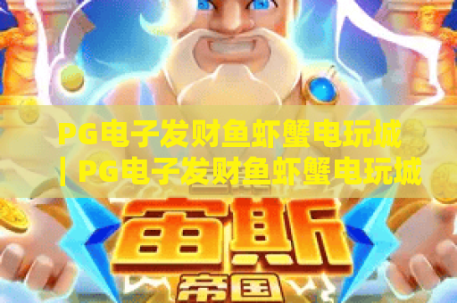 PG电子发财鱼虾蟹电玩城｜PG电子发财鱼虾蟹电玩城玩法攻略全解析｜PG电子发财鱼虾蟹电玩城新手快速上手指南