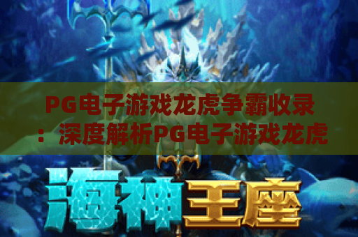 PG电子游戏龙虎争霸收录：深度解析PG电子游戏龙虎争霸收录机制，揭秘PG电子游戏龙虎争霸收录背后的玩家福利