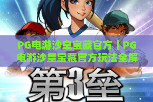 PG电游沙皇宝藏官方｜PG电游沙皇宝藏官方玩法全解析｜PG电游沙皇宝藏官方福利指南