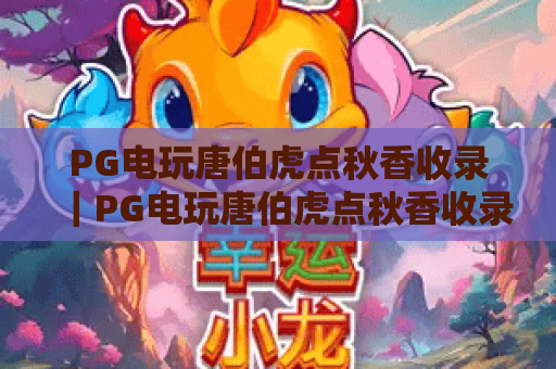 PG电玩唐伯虎点秋香收录｜PG电玩唐伯虎点秋香收录特色玩法解析｜PG电玩唐伯虎点秋香收录入门指南