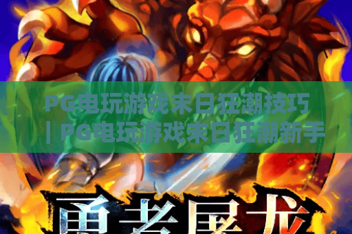 PG电玩游戏末日狂潮技巧|PG电玩游戏末日狂潮新手进阶指南|PG电玩游戏末日狂潮高分通关秘籍 PG电玩游戏末日狂潮技巧|PG电玩游戏末日狂潮新手进阶指南|PG电玩游戏末日狂潮高分通关秘籍