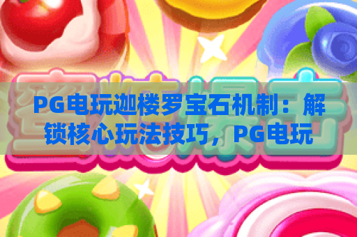 PG电玩迦楼罗宝石机制：解锁核心玩法技巧，PG电玩迦楼罗宝石机制：掌握高分触发逻辑，PG电玩迦楼罗宝石机制：玩转特色奖励机制