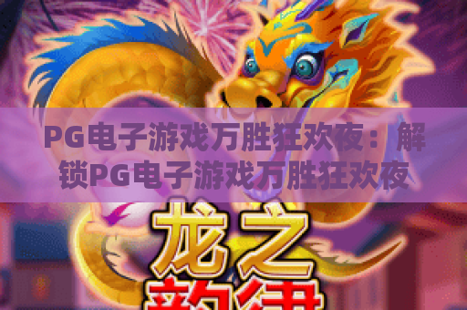 PG电子游戏万胜狂欢夜:解锁PG电子游戏万胜狂欢夜专属福利,玩转PG电子游戏万胜狂欢夜趣味玩法 PG电子游戏万胜狂欢夜:解锁PG电子游戏万胜狂欢夜专属福利,玩转PG电子游戏万胜狂欢夜趣味玩法