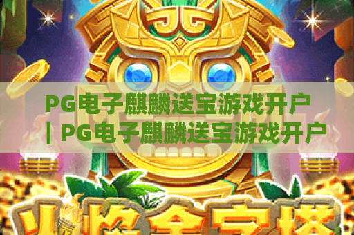 PG电子麒麟送宝游戏开户｜PG电子麒麟送宝游戏开户全流程指南｜PG电子麒麟送宝游戏开户避坑技巧