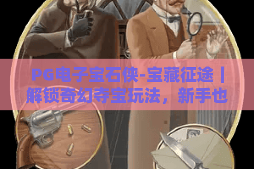 PG电子宝石侠-宝藏征途｜解锁奇幻夺宝玩法，新手也能快速上手的进阶秘籍！