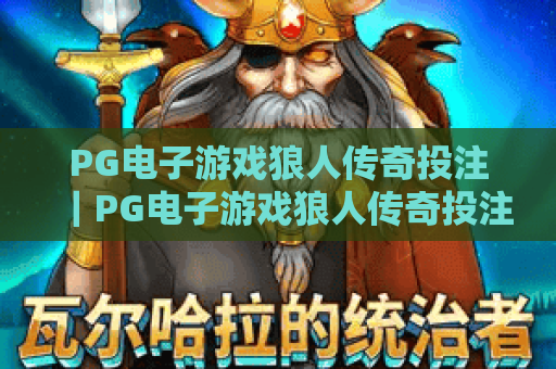 PG电子游戏狼人传奇投注｜PG电子游戏狼人传奇投注技巧全解析｜PG电子游戏狼人传奇投注新手避坑指南