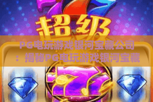 PG电玩游戏银河宝藏公司:揭秘PG电玩游戏银河宝藏公司的爆款密码,PG电玩游戏银河宝藏公司如何引领电玩新风潮? PG电玩游戏银河宝藏公司:揭秘PG电玩游戏银河宝藏公司的爆款密码,PG电玩游戏银河宝藏公司如何引领电玩新风潮?