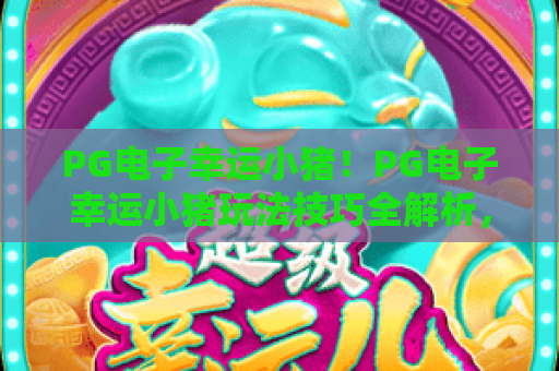 PG电子幸运小猪!PG电子幸运小猪玩法技巧全解析,PG电子幸运小猪新手快速上手指南 PG电子幸运小猪!PG电子幸运小猪玩法技巧全解析,PG电子幸运小猪新手快速上手指南