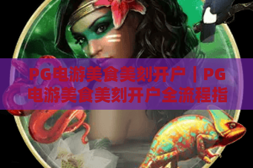 PG电游美食美刻开户｜PG电游美食美刻开户全流程指南｜PG电游美食美刻开户福利与注意事项