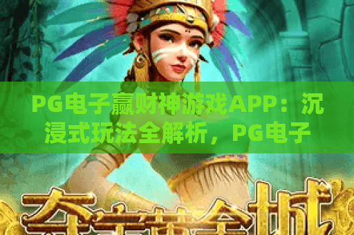 PG电子赢财神游戏APP：沉浸式玩法全解析，PG电子赢财神游戏APP如何快速上手？PG电子赢财神游戏APP福利攻略大揭秘