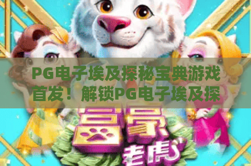 PG电子埃及探秘宝典游戏首发！解锁PG电子埃及探秘宝典游戏千年谜题，畅享PG电子埃及探秘宝典游戏沉浸式冒险