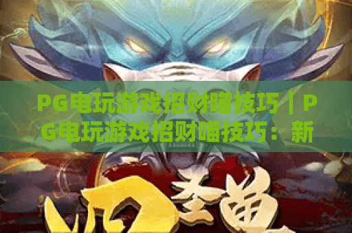 PG电玩游戏招财喵技巧｜PG电玩游戏招财喵技巧：新手快速上手指南｜PG电玩游戏招财喵技巧：进阶玩法攻略