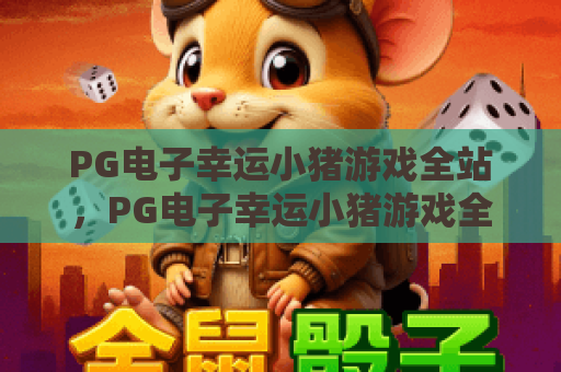 PG电子幸运小猪游戏全站,PG电子幸运小猪游戏全站玩法攻略,PG电子幸运小猪游戏全站新手进阶指南 PG电子幸运小猪游戏全站,PG电子幸运小猪游戏全站玩法攻略,PG电子幸运小猪游戏全站新手进阶指南
