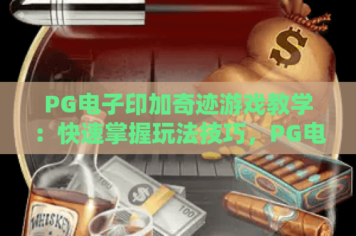 PG电子印加奇迹游戏教学:快速掌握玩法技巧,PG电子印加奇迹游戏教学:解锁高分秘籍,PG电子印加奇迹游戏教学:玩转神秘冒险 PG电子印加奇迹游戏教学:快速掌握玩法技巧,PG电子印加奇迹游戏教学:解锁高分秘籍,PG电子印加奇迹游戏教学:玩转神秘冒险