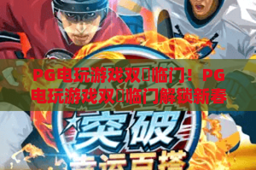 PG电玩游戏双囍临门!PG电玩游戏双囍临门解锁新春专属福利,PG电玩游戏双囍临门开启趣味竞技新体验 PG电玩游戏双囍临门!PG电玩游戏双囍临门解锁新春专属福利,PG电玩游戏双囍临门开启趣味竞技新体验