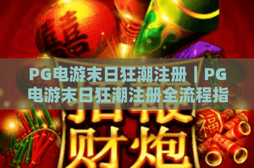 PG电游末日狂潮注册|PG电游末日狂潮注册全流程指南|PG电游末日狂潮注册福利与注意事项 PG电游末日狂潮注册|PG电游末日狂潮注册全流程指南|PG电游末日狂潮注册福利与注意事项
